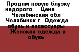 Продам новую блузку недорого. › Цена ­ 350 - Челябинская обл., Челябинск г. Одежда, обувь и аксессуары » Женская одежда и обувь   